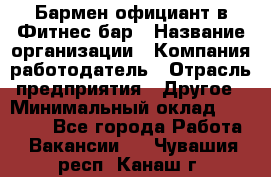 Бармен-официант в Фитнес-бар › Название организации ­ Компания-работодатель › Отрасль предприятия ­ Другое › Минимальный оклад ­ 15 000 - Все города Работа » Вакансии   . Чувашия респ.,Канаш г.